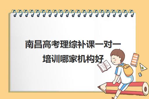 南昌高考理综补课一对一培训哪家机构好(高三什么时候开始做理综)