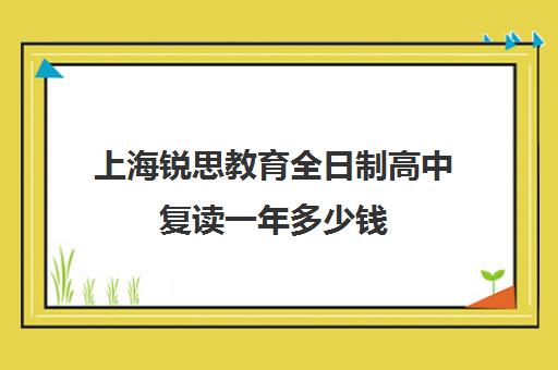 上海锐思教育全日制高中复读一年多少钱（上海高考复读学校哪个好）