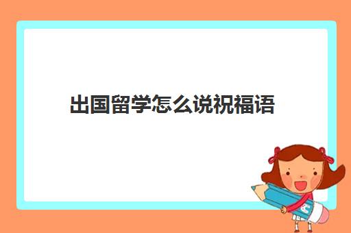 出国留学怎么说祝福语(儿子出国留学寄语)