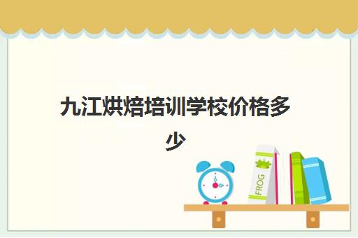 九江烘焙培训学校价格多少(江西西点烘焙专业学校排行榜)