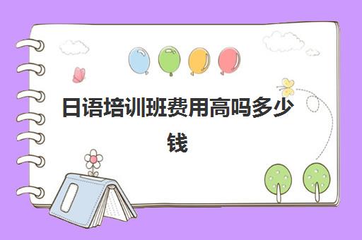日语培训班费用高吗多少钱(日语0基础培训多少钱)