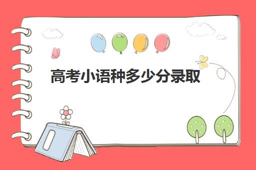 高考小语种多少分录取(小语种高考和普通高考有什么区别)