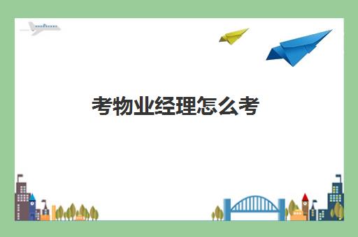 考物业经理怎么考(物业经理考试内容)