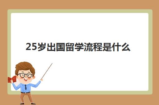 25岁出国留学流程是什么(留学怎么申请)