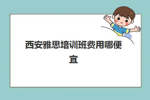 西安雅思培训班费用哪便宜(西安好一点的雅思班费用)