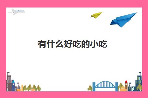有什么好吃的小吃(现在什么小吃最火爆)