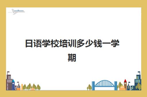 日语学校培训多少钱一学期(学日语多少钱学费一年)