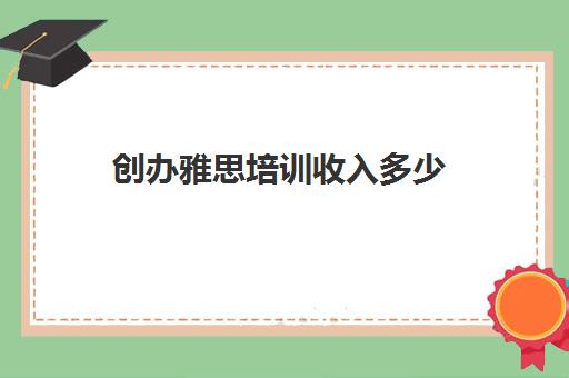 创办雅思培训收入多少(雅思培训班学费一般多少)