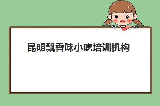 昆明飘香味小吃培训机构(昆明最靠谱的小吃培训)