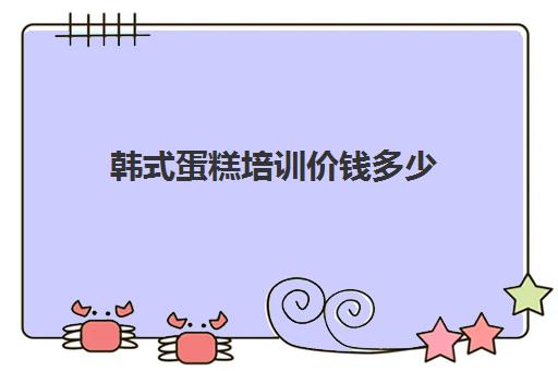 韩式蛋糕培训价钱多少(一般蛋糕培训费要多少)