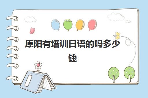 原阳有培训日语的吗多少钱(日语培训班多少钱合适)