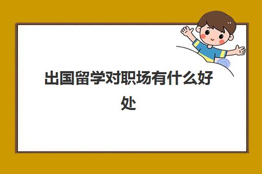出国留学对职场有什么好处(出国打工的好处)