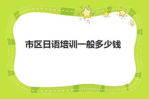 市区日语培训一般多少钱(日语培训班价目表) 市区日语培训一般多少钱(日语培训班价目表)