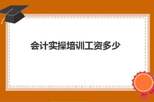 会计实操培训工资多少(会计培训班要多少钱一般要学多久)