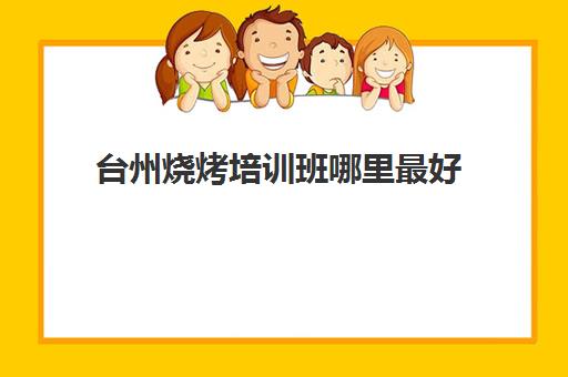 台州烧烤培训班哪里最好(学烧烤去哪里学最好多少学费)