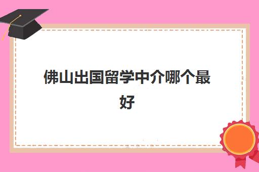 佛山出国留学中介哪个最好(广州留学中介十大排名) 佛山出国留学中介哪个最好(广州留学中介十大排名)