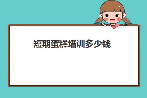 短期蛋糕培训多少钱(成人学蛋糕培训需要多少钱)