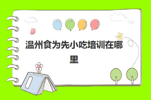 温州食为先小吃培训在哪里(食为先小吃创业)