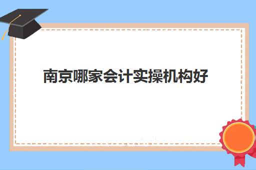 南京哪家会计实操机构好(南京九洲会计值得去吗)
