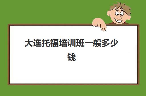 大连托福培训班一般多少钱(托福培训班费用) 大连托福培训班一般多少钱(托福培训班费用)