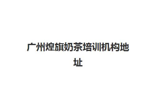 广州煌旗奶茶培训机构地址(煌旗公司简介)