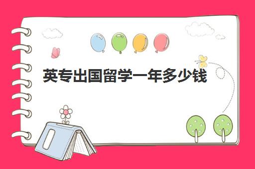 英专出国留学一年多少钱(去英国留学需要哪些条件)