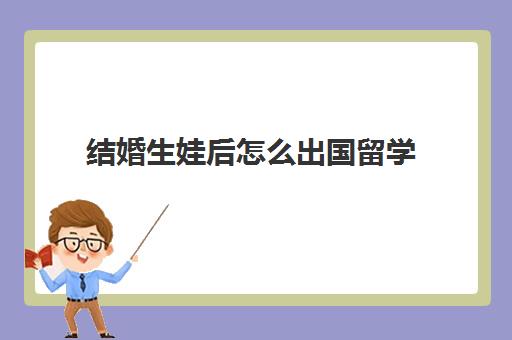 结婚生娃后怎么出国留学(女人结婚生娃后的感慨)