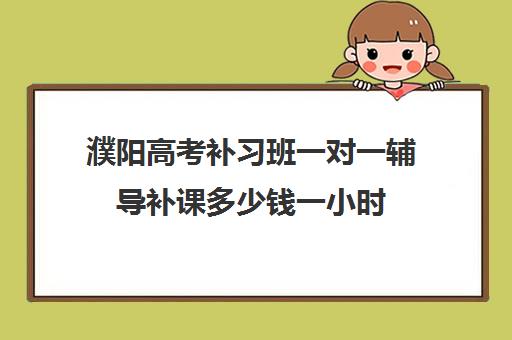 濮阳高考补习班一对一辅导补课多少钱一小时