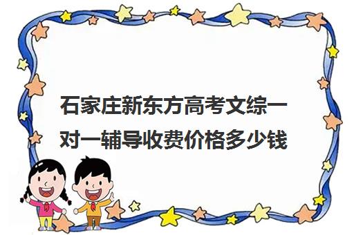 石家庄新东方高考文综一对一辅导收费价格多少钱(石家庄高考培训机构排名榜) 石家庄新东方高考文综一对一辅导收费价格多少钱(石家庄高考培训机构排名榜)