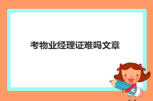 考物业经理证难吗文章(物业经理证怎么考取)
