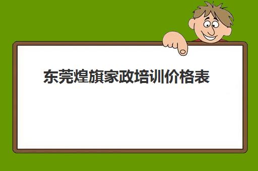 东莞煌旗家政培训价格表(东莞最好的家政公司是哪一家)