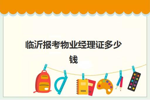 临沂报考物业经理证多少钱(怎么考物业经理证需要什么条件)