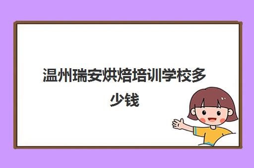 温州瑞安烘焙培训学校多少钱(温州哪里有烘焙培训班)