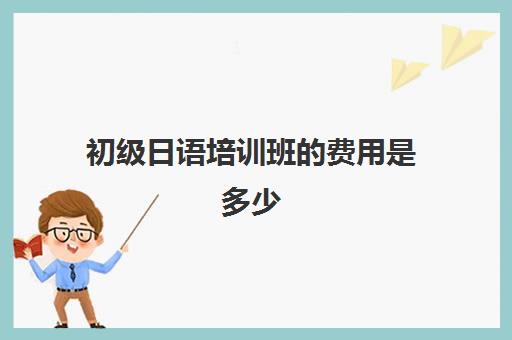 初级日语培训班的费用是多少(日语班培训费用)