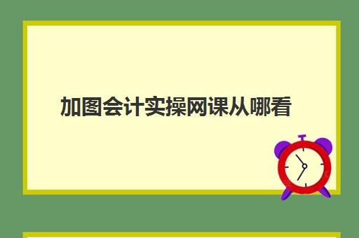 加图会计实操网课从哪看(免费的会计网课)