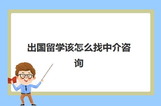 出国留学该怎么找中介咨询(出国留学找中介需要注意哪些事项)