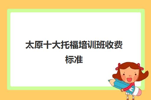 太原十大托福培训班收费标准(太原托福培训哪里好)