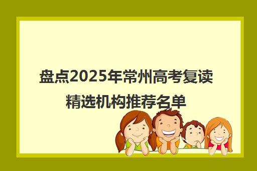 盘点2025年常州高考复读精选机构推荐名单 盘点2025年常州高考复读精选机构推荐名单