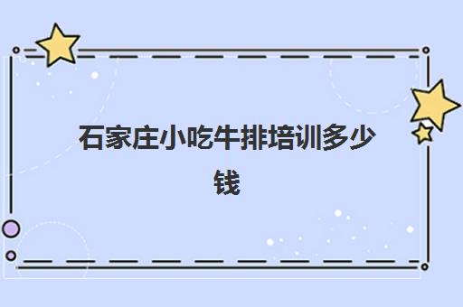 石家庄小吃牛排培训多少钱(石家庄西点培训学校哪家好)
