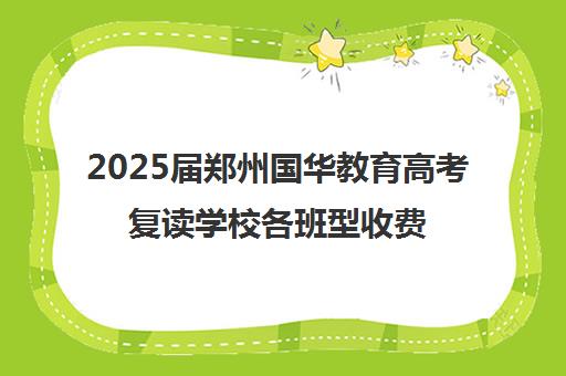 2025届郑州国华教育高考复读学校各班型收费标准价格表(河南复读学校学费一般标准)