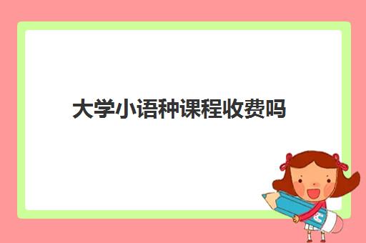 大学小语种课程收费吗(英语专业小语种学什么最好)