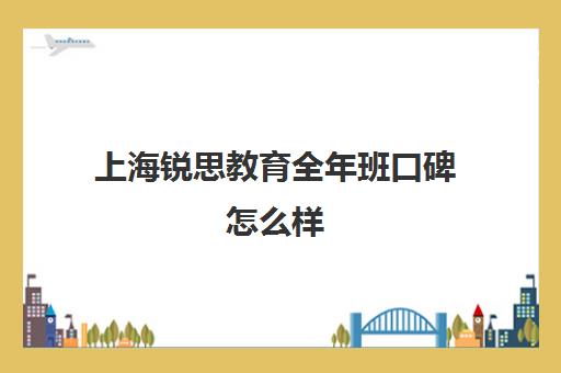 上海锐思教育全年班口碑怎么样（上海十大教育培训机构）