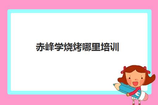 赤峰学烧烤哪里培训(赤峰公务员培训哪家好) 赤峰学烧烤哪里培训(赤峰公务员培训哪家好)