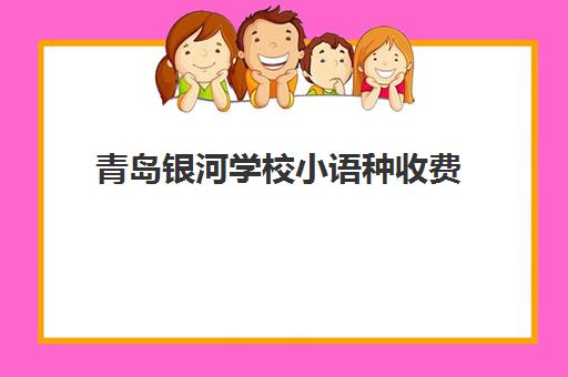 青岛银河学校小语种收费(在青岛小语种工作机会)