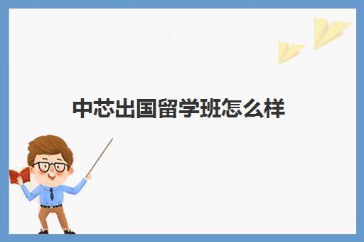 中芯出国留学班怎么样(留学中介工作值得做吗) 中芯出国留学班怎么样(留学中介工作值得做吗)