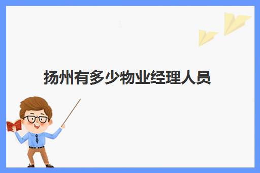 扬州有多少物业经理人员(扬州和美第小区物业电话)