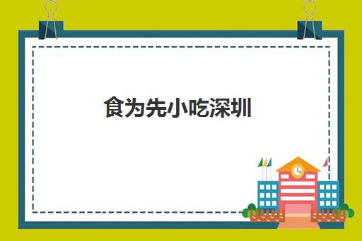 食为先小吃深圳(深圳食为先培训学校在哪里)