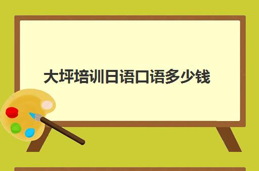 大坪培训日语口语多少钱(日语培训哪个机构比较好)