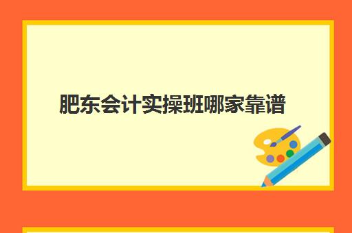 肥东会计实操班哪家靠谱(培训机构学会计靠谱吗)