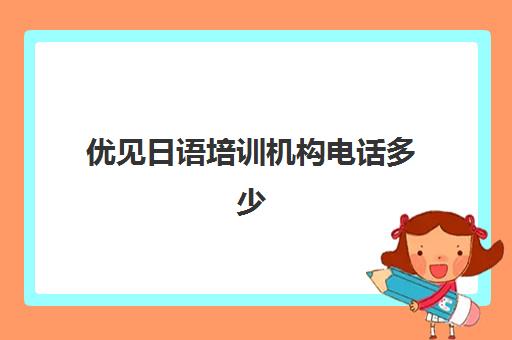 优见日语培训机构电话多少(日语培训机构收费标准)